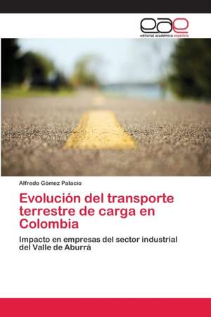 Evolución del transporte terrestre de carga en Colombia de Alfredo Gómez Palacio