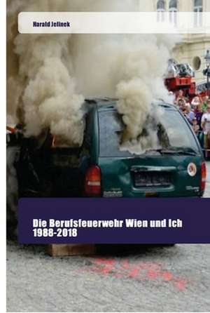 Die Berufsfeuerwehr Wien und Ich 1988-2018 de Harald Jelinek