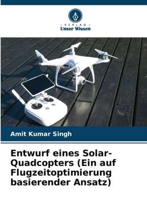 Entwurf eines Solar-Quadcopters (Ein auf Flugzeitoptimierung basierender Ansatz) de Amit Kumar Singh