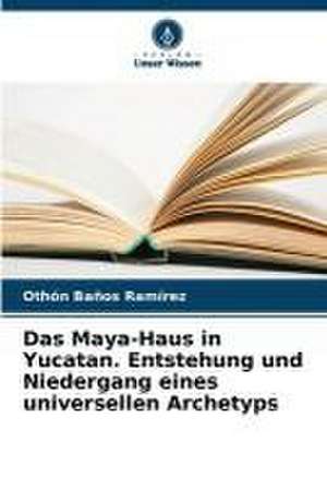 Das Maya-Haus in Yucatan. Entstehung und Niedergang eines universellen Archetyps de Othón Baños Ramírez