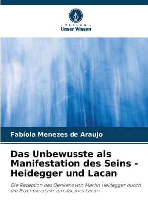 Das Unbewusste als Manifestation des Seins - Heidegger und Lacan de Fabíola Menezes de Araujo