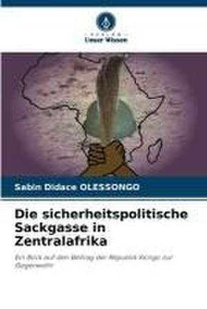 Die sicherheitspolitische Sackgasse in Zentralafrika de Sabin Didace Olessongo