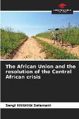 The African Union and the resolution of the Central African crisis de Sengi Kitibitibi Selemani