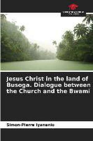 Jesus Christ in the land of Busoga. Dialogue between the Church and the Bwami de Simon-Pierre Iyananio