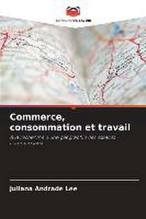 Commerce, consommation et travail de Juliana Andrade Lee