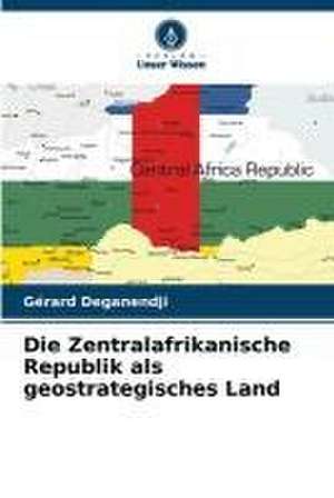 Die Zentralafrikanische Republik als geostrategisches Land de Gérard Deganendji