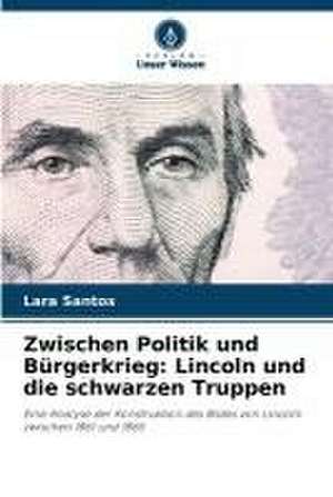 Zwischen Politik und Bürgerkrieg: Lincoln und die schwarzen Truppen de Lara Santos