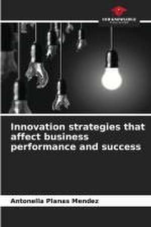 Innovation strategies that affect business performance and success de Antonella Planas Mendez