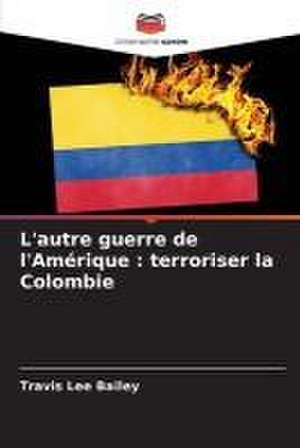 L'autre guerre de l'Amérique : terroriser la Colombie de Travis Lee Bailey