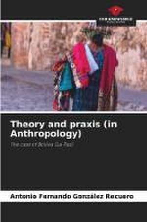 Theory and praxis (in Anthropology) de Antonio Fernando González Recuero