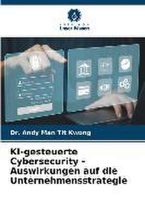 KI-gesteuerte Cybersecurity - Auswirkungen auf die Unternehmensstrategie de Andy Man Tit Kwong