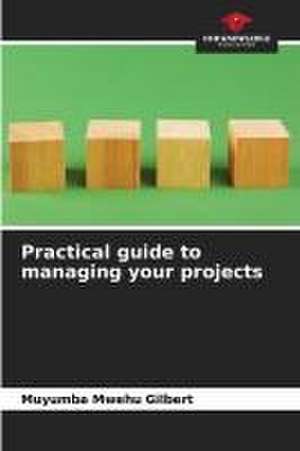 Practical guide to managing your projects de Muyumba Mwehu Gilbert