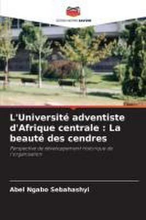 L'Université adventiste d'Afrique centrale : La beauté des cendres de Abel Ngabo Sebahashyi