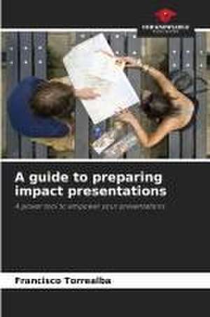 A guide to preparing impact presentations de Francisco Torrealba