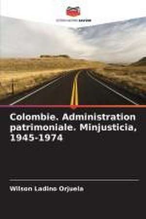 Colombie. Administration patrimoniale. Minjusticia, 1945-1974 de Wilson Ladino Orjuela