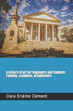 A History of Art for Beginners and Students: Painting, Sculpture, Architecture de Clara Erskine Clement