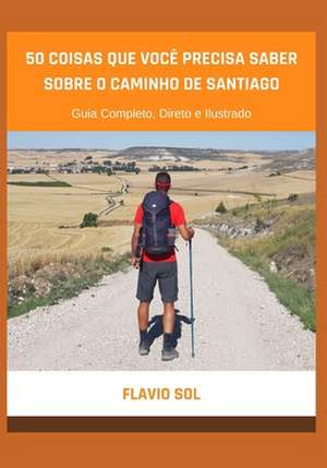 50 Coisas que Você Precisa Saber Sobre o Caminho de Santiago: Guia Completo, Direto e Ilustrado de Flavio Sol