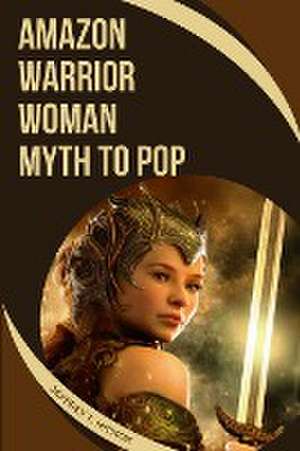 Amazon Warrior Woman: Myth to Pop de Jeffrey T. Hickox