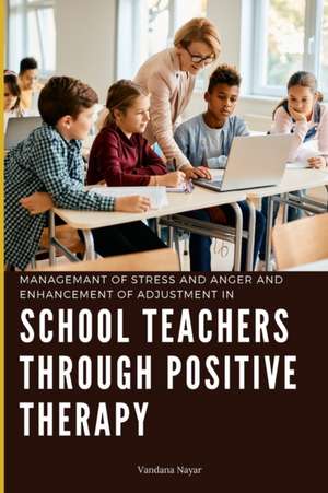 Managemant of Stress and Anger and Enhancement of Adjustment in School Teachers Through Positive Therapy de Vandana Nayar