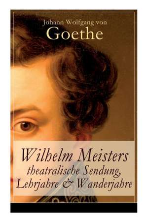 Wilhelm Meisters theatralische Sendung, Lehrjahre & Wanderjahre: 3 Bildungsromane in einem Band de Johann Wolfgang von Goethe