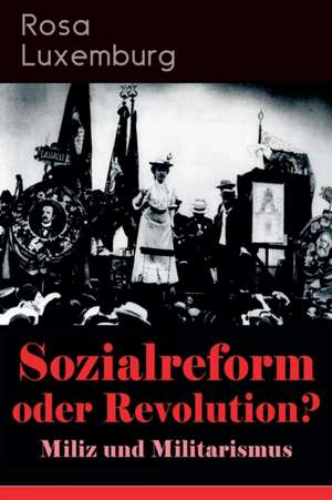 Sozialreform oder Revolution? - Miliz und Militarismus: Das Lohngesetz, Die Krise, Die Gewerkschaften, Die Genossenschaften, Die Sozialreform, Zollpol de Rosa Luxemburg