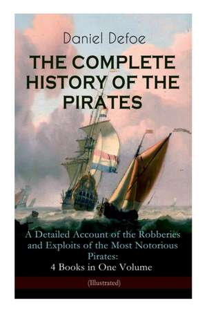 THE COMPLETE HISTORY OF THE PIRATES - A Detailed Account of the Robberies and Exploits of the Most Notorious Pirates: 4 Books in One Volume (Illustrat de Daniel Defoe