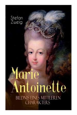 Marie Antoinette. Bildnis eines mittleren Charakters de Stefan Zweig