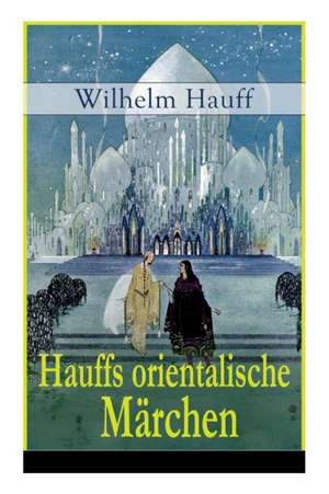 Hauffs orientalische Märchen: Neun Märchen aus der exotischen Welt des Orients: Die Geschichte von dem kleinen Muck + Der Zwerg Nase + Das Märchen v de Wilhelm Hauff