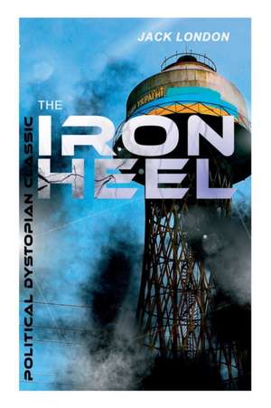 THE IRON HEEL (Political Dystopian Classic): The Pioneer Dystopian Novel that Predicted the Rise of Fascism de Jack London