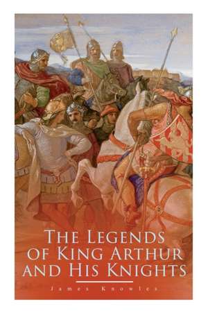 The Legends of King Arthur and His Knights: Collection of Tales & Myths about the Legendary British King de James Knowles