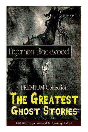 The PREMIUM Collection - The Greatest Ghost Stories of Algernon Blackwood (10 Best Supernatural & Fantasy Tales): The Empty House, The Willows, The Li de Algernon Blackwood