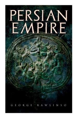 Persian Empire: Illustrated Edition: Conquests in Mesopotamia and Egypt, Wars Against Ancient Greece, The Great Emperors: Cyrus the Gr de George Rawlinson