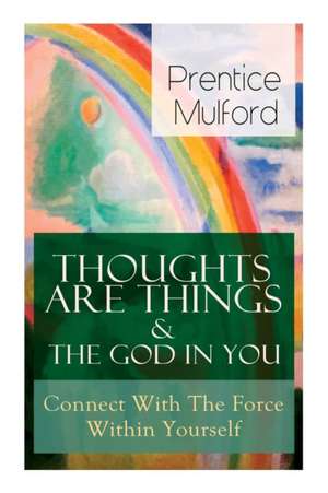 Thoughts Are Things & The God In You - Connect With The Force Within Yourself de Prentice Mulford