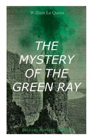 THE MYSTERY OF THE GREEN RAY (British Mystery Classic): A Thrilling Tale of Love, Adventure and Espionage on the Eve of WWI de William Le Queux