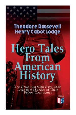 Hero Tales from American History -The Great Men Who Gave Their Lives to the Service of Their Fellow-Countrymen: George Washington, Daniel Boone, Franc de Theodore Roosevelt