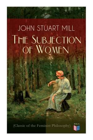 The Subjection of Women (Classic of the Feminist Philosophy): Women's Suffrage - Utilitarian Feminism: Liberty for Women as Well as Menm, Liberty to G de John Stuart Mill