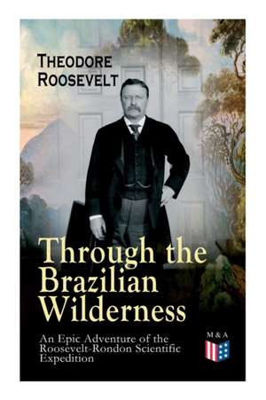 Through the Brazilian Wilderness - An Epic Adventure of the Roosevelt-Rondon Scientific Expedition: Organization and Members of the Expedition, Cooper de Theodore Roosevelt