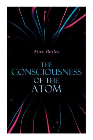 The Consciousness of the Atom de Alice Bailey