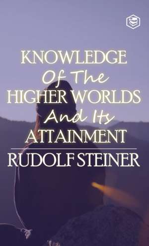 Knowledge of the Higher Worlds and Its Attainment de Rudolf Steiner