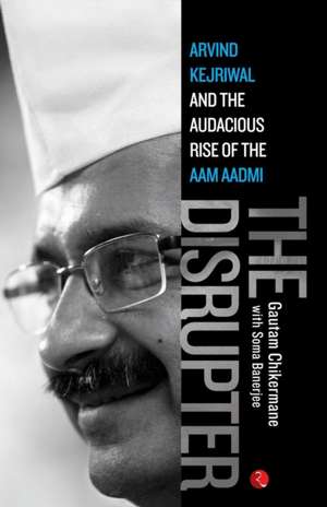 The Disrupter: Arvind Kejriwal and the Audacious Rise of the Aam Aadmi de Gautam Chikermane