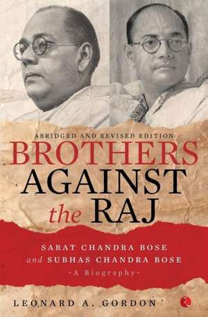 Brothers Against the Raj: A Biography of Indian Nationalists Sarat and Subhas Chandra Bose de Leonard A. Gordon