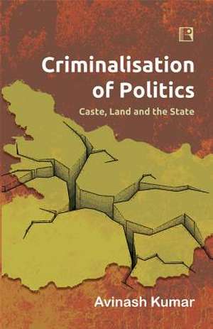 Criminalisation of Politics: Caste, Land and the State de Avinash Kumar