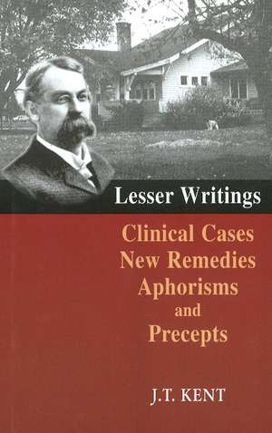 Lesser Writings: Clinical Cases, New Remedies, Aphorisms & Precepts de James Tyler Kent