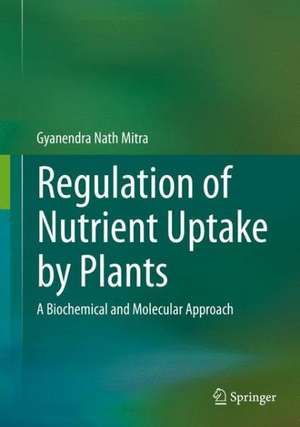 Regulation of Nutrient Uptake by Plants: A Biochemical and Molecular Approach de Gyanendra Nath Mitra