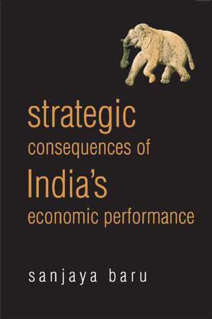 Strategic Consequences of India's Economic Performance: Essays & Columns de Sanjaya Baru