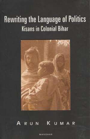 Rewriting the Language of Politics: Kisan of Colonial Bihar de Arun Kumar PhD