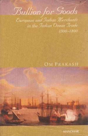 Bullion for Goods: European & Indian Merchants in the Indian Ocean Trade, 1500-1800 de Professor Om Prakash