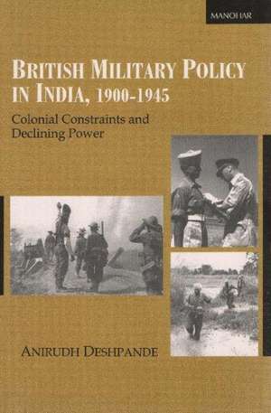 British Military Policy in India, 1900-1945: Colonial Constraints & Declining Power de Anirudh Deshpande