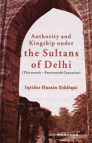 Authority & Kingship Under the Sultans of Delhi: Thirteenth-Fourteenth Centuries de Iqtidar Husain Siddiqui