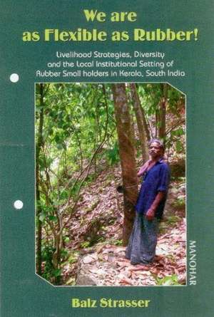 We Are as Flexible as Rubber!: Livelihood Strategies, Diversity & the Local Institutional Setting of Rubber Small Holders in Kerala, South India de Balz Strasser